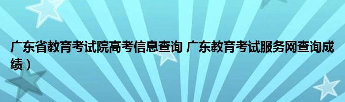 广东省教育考试院高考信息查询 广东教育考试服务网查询成绩）