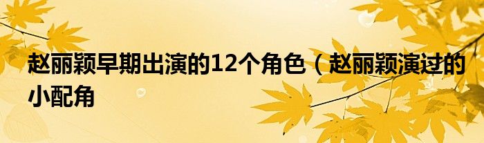 赵丽颖早期出演的12个角色（赵丽颖演过的小配角