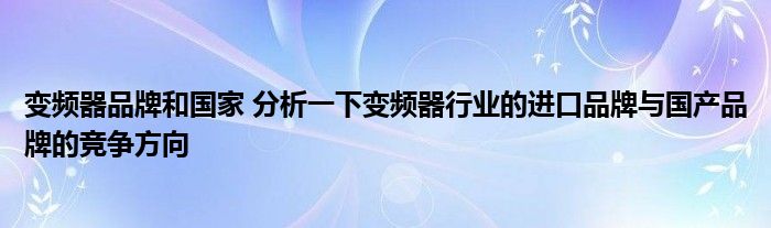 变频器品牌和国家 分析一下变频器行业的进口品牌与国产品牌的竞争方向