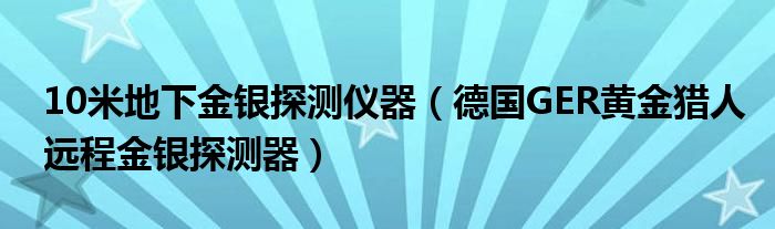 10米地下金银探测仪器（德国GER黄金猎人远程金银探测器）