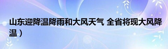 山东迎降温降雨和大风天气 全省将现大风降温）