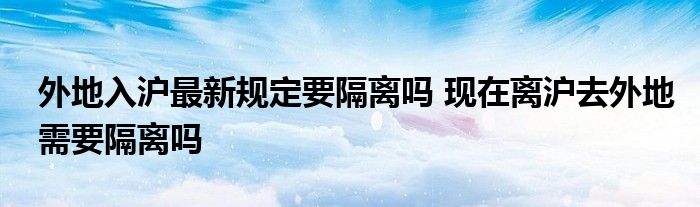 外地入沪最新规定要隔离吗 现在离沪去外地需要隔离吗