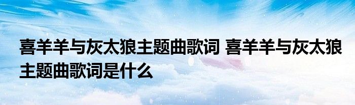 喜羊羊与灰太狼主题曲歌词 喜羊羊与灰太狼主题曲歌词是什么