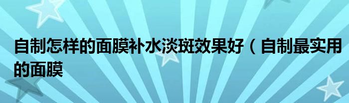 自制怎样的面膜补水淡斑效果好（自制最实用的面膜