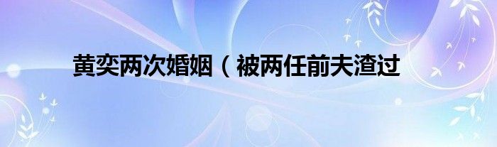 黄奕两次婚姻（被两任前夫渣过