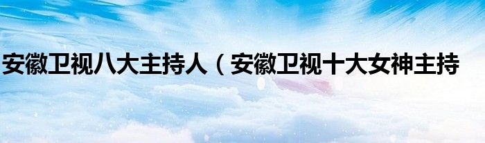 安徽卫视八大主持人（安徽卫视十大女神主持