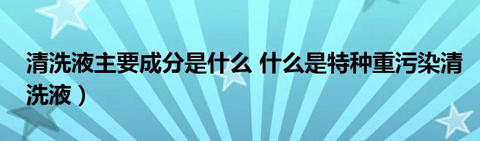 清洗液主要成分是什么 什么是特种重污染清洗液）