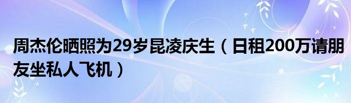 周杰伦晒照为29岁昆凌庆生（日租200万请朋友坐私人飞机）