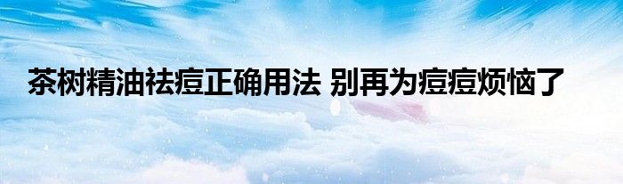 茶树精油祛痘正确用法 别再为痘痘烦恼了