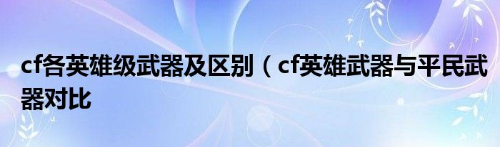 cf各英雄级武器及区别（cf英雄武器与平民武器对比