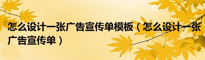 怎么设计一张广告宣传单模板（怎么设计一张广告宣传单）