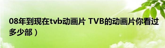 08年到现在tvb动画片 TVB的动画片你看过多少部）