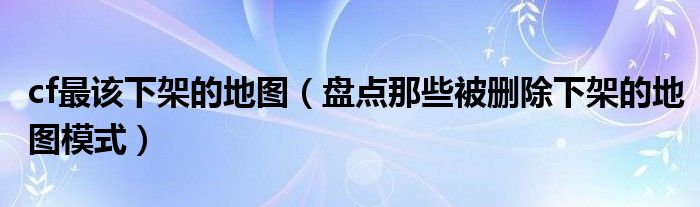 cf最该下架的地图（盘点那些被删除下架的地图模式）