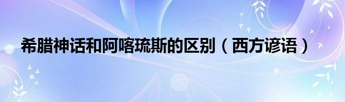 希腊神话和阿喀琉斯的区别（西方谚语）