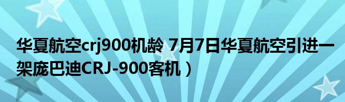 华夏航空crj900机龄 7月7日华夏航空引进一架庞巴迪CRJ-900客机）