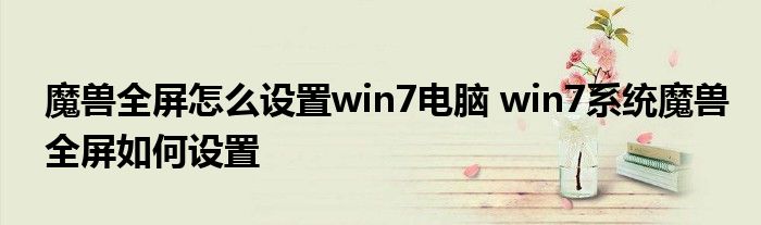 魔兽全屏怎么设置win7电脑 win7系统魔兽全屏如何设置