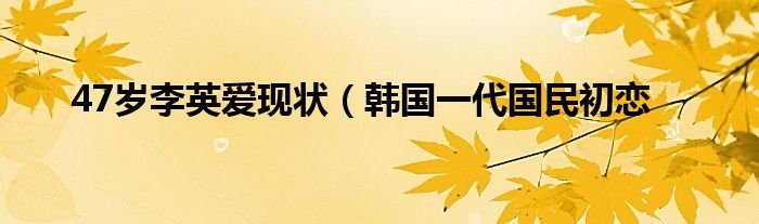 47岁李英爱现状（韩国一代国民初恋