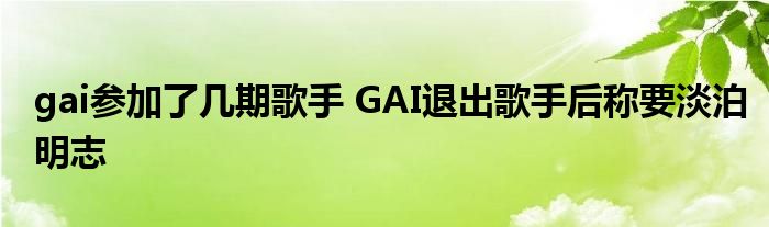 gai参加了几期歌手 GAI退出歌手后称要淡泊明志