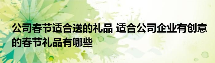 公司春节适合送的礼品 适合公司企业有创意的春节礼品有哪些