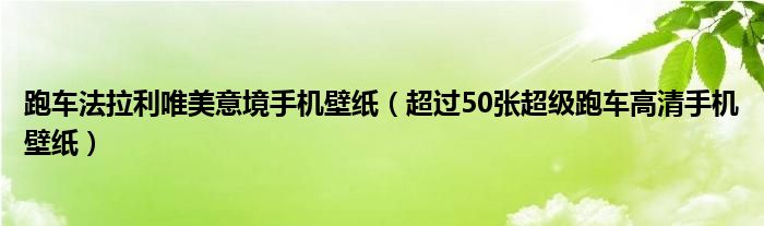 跑车法拉利唯美意境手机壁纸（超过50张超级跑车高清手机壁纸）