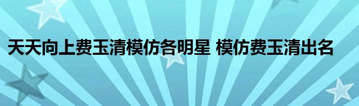 天天向上费玉清模仿各明星 模仿费玉清出名