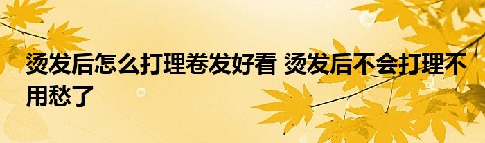 烫发后怎么打理卷发好看 烫发后不会打理不用愁了