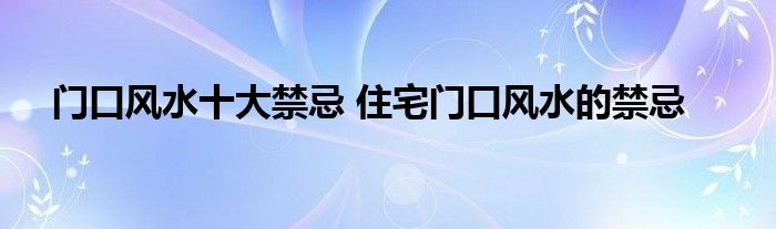 门口风水十大禁忌 住宅门口风水的禁忌