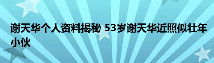 谢天华个人资料揭秘 53岁谢天华近照似壮年小伙