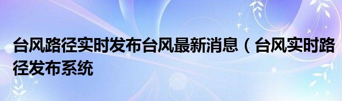 台风路径实时发布台风最新消息（台风实时路径发布系统