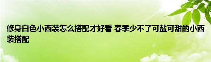 修身白色小西装怎么搭配才好看 春季少不了可盐可甜的小西装搭配