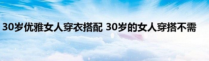 30岁优雅女人穿衣搭配 30岁的女人穿搭不需