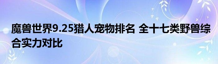 魔兽世界9.25猎人宠物排名 全十七类野兽综合实力对比