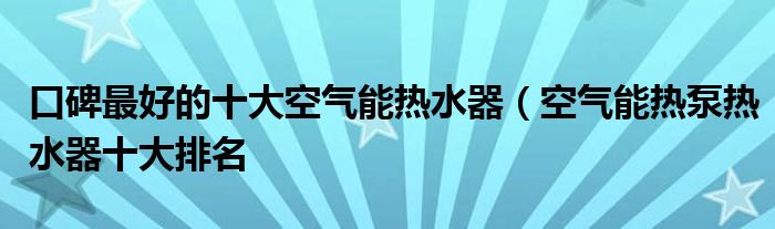 口碑最好的十大空气能热水器（空气能热泵热水器十大排名