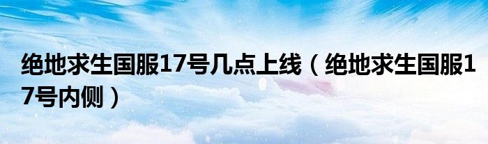 绝地求生国服17号几点上线（绝地求生国服17号内侧）