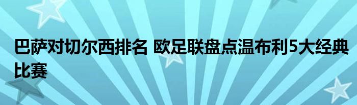 巴萨对切尔西排名 欧足联盘点温布利5大经典比赛