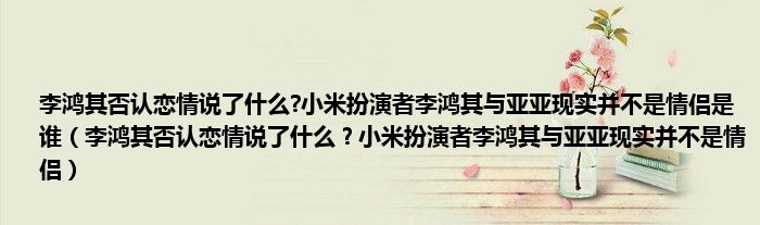 李鸿其否认恋情说了什么?小米扮演者李鸿其与亚亚现实并不是情侣是谁（李鸿其否认恋情说了什么？小米扮演者李鸿其与亚亚现实并不是情侣）