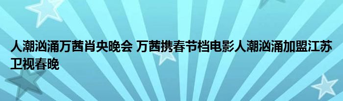 人潮汹涌万茜肖央晚会 万茜携春节档电影人潮汹涌加盟江苏卫视春晚