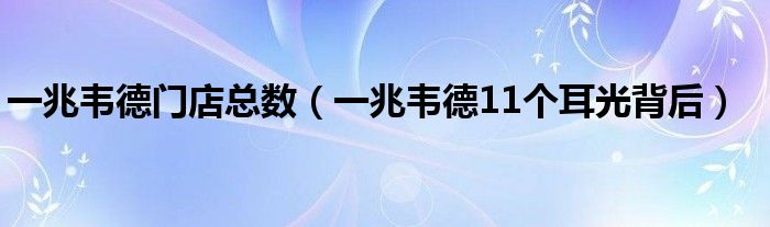 一兆韦德门店总数（一兆韦德11个耳光背后）