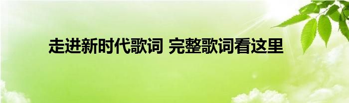 走进新时代歌词 完整歌词看这里