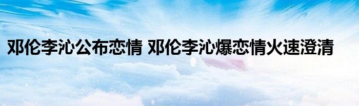 邓伦李沁公布恋情 邓伦李沁爆恋情火速澄清