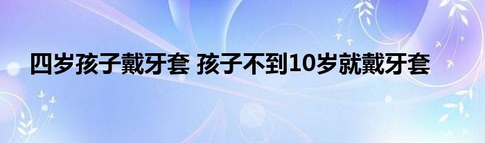 四岁孩子戴牙套 孩子不到10岁就戴牙套