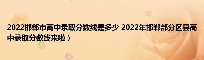 2022邯郸市高中录取分数线是多少 2022年邯郸部分区县高中录取分数线来啦）