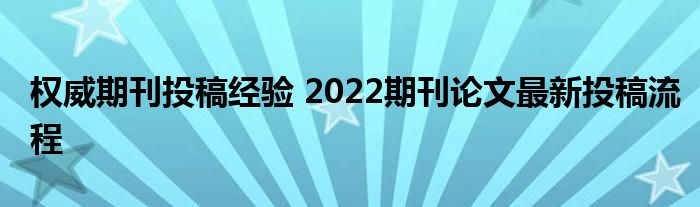 权威期刊投稿经验 2022期刊论文最新投稿流程