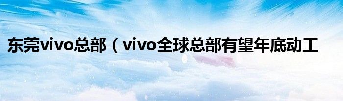 东莞vivo总部（vivo全球总部有望年底动工