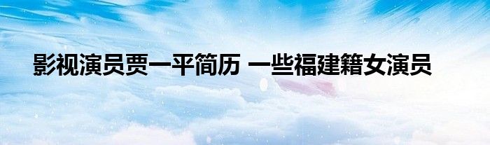 影视演员贾一平简历 一些福建籍女演员