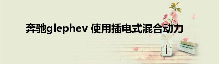 奔驰glephev 使用插电式混合动力