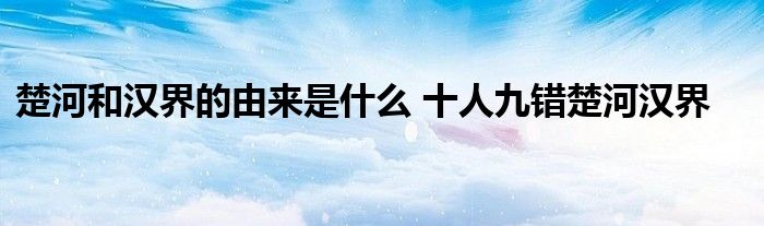 楚河和汉界的由来是什么 十人九错楚河汉界