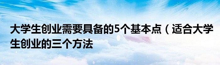 大学生创业需要具备的5个基本点（适合大学生创业的三个方法