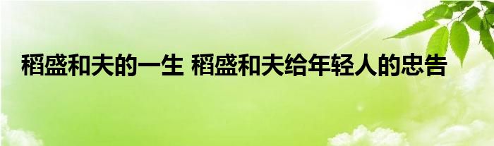 稻盛和夫的一生 稻盛和夫给年轻人的忠告