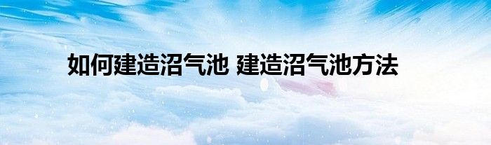 如何建造沼气池 建造沼气池方法